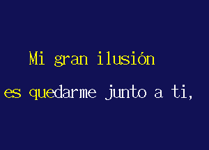 Mi gran ilusiOn

es quedarme junto a ti,