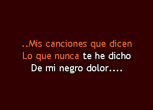 ..Mis canciones que dicen

Lo que nunca te he dicho
De mi negro dolor....