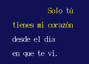 Solo tn
tienes mi corazOn

desde el dia

en que te vi.