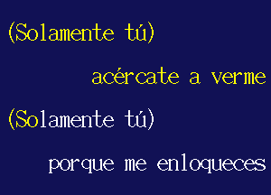 (Solamente t0)

aC rCate a verme
(Solamente tn)

porque me enloqueces