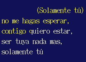 (Solamente t0)
no me hagas esperar,

contigo quiero estar,
ser tuya nada mas,
solamente tu