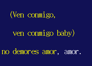 (Ven commigo,

ven conmigo baby)

no demores amor, amor.