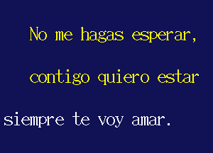 No me hagas esperar,

contigo quiero estar

siempre te voy amar.