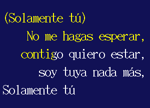 (Solamente t0)
No me hagas esperar,

contigo quiero estar,
soy tuya nada mas,
Solamente tn