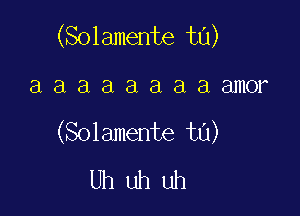 (Solamente t0)

3 a a a a a a a amor
(Solamente ta)
Uh uh uh