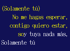 (Solamente t0)
No me hagas esperar,

contigo quiero estar,
soy tuya nada mas,
Solamente tn