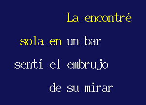 La encontr

sola en un bar

senti el embrujo

de su mirar