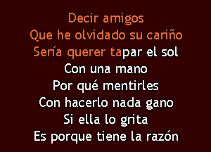 Decir amigos
Que he olvidado su can'F1o
Sen'a querer tapar el sol
Con una mano
Por qw mentirles
Con hacerlo nada gano

Si ella lo grita
Es porque tiene la razdn l