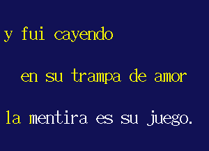 y fui cayendo

en su trampa de amor

la mentira es su juego.