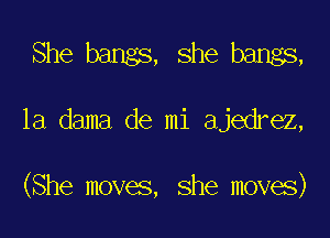 She bangs, she bangs,

1a dama de mi ajedrez,

(She moves, she moves)