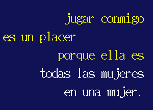 jugar commigo
es un placer

porque ella es
todas las mujeres
en una mujer.