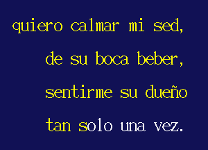 quiero calmar mi sed,

de su boca beber,

sentirme su due o

tan solo una vez.