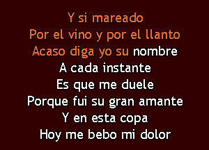 Y si mareado
Por el vino y por el llanto
Acaso diga yo su nombre
A cada instante
Es que me duele
Porque fui su gran amante

Y en esta copa
Hoy me bebo mi dolor l