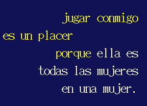 jugar commigo
es un placer

porque ella es
todas las mujeres
en una mujer.