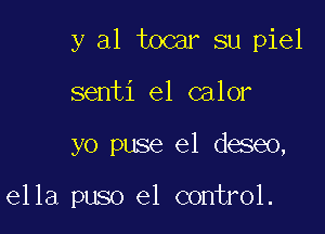 y al tocar su piel
senti el calor

yo puse el deseo,

ella puso el control.