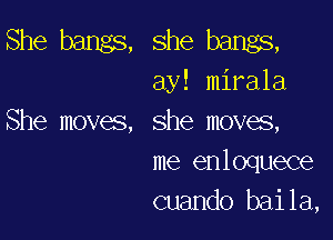 She bangs, she bangs,

ay! mirala

She moves, she moves,
me enloquece
cuando baila,