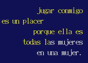 jugar commigo
es un placer

porque ella es
todas las mujeres
en una mujer.