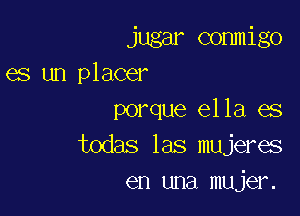 jugar commigo
es un placer

porque ella es
todas las mujeres
en una mujer.