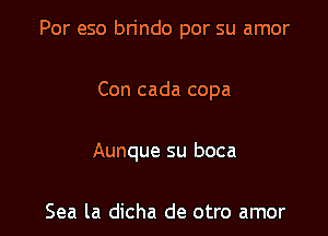 Por eso bn'ndo por su amor

Con cada copa
Aunque su boca

Sea la dicha de otro amor