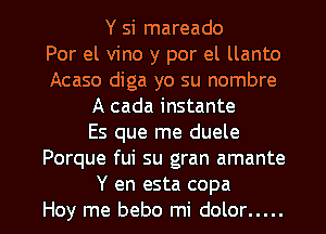 Y si mareado
Por el vino y por el llanto
Acaso diga yo su nombre
A cada instante
Es que me duele
Porque fui su gran amante

Y en esta copa
Hoy me bebo mi dolor ..... l