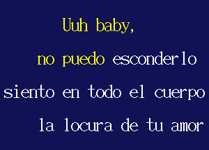 Uuh baby,

no puedo esconderlo

siento en todo el cuerpo

la locura de tu amor