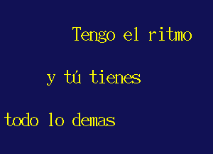 Tengo e1 ritmo

y to tienes

todo lo demas