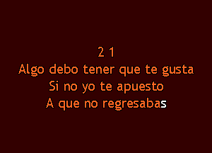 2 1
Algo debo tener que te gusta

Si no yo te apuesto
A que no regresabas