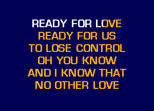 READY FOR LOVE
READY FOR US
TO LOSE CONTROL
OH YOU KNOW
AND I KNOW THAT
NO OTHER LOVE

g