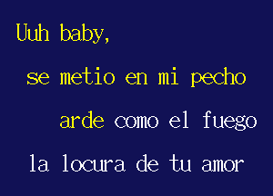 Uuh baby,

36 metio en mi pecho

arde como el fuego

la locura de tu amor