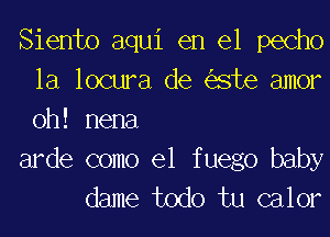 Siento aqui en el pecho
la locura de este amor
0h! nena

arde como el f uego baby

dame todo tu calor