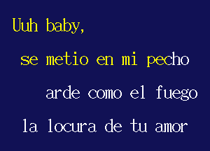 Uuh baby,

36 metio en mi pecho

arde como el fuego

la locura de tu amor