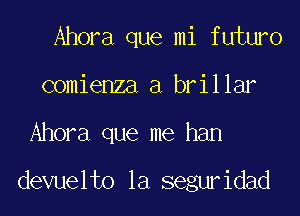 Ahora que mi futuro
comienza a brillar
Ahora que me ham

devuelto la seguridad