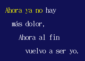 Ahora ya no hay

mas dolor,
Ahora a1 fin

vuelvo a ser yo.