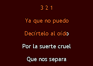 3 2 1
Ya que no puedo
Decfrtelo al ofdo

Por la suerte cruel

Que nos separa