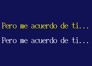 Pero me acuerdo de ti...

Pero me acuerdo de ti...