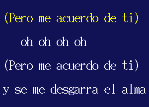 (Pero me acuerdo de ti)

oh oh oh oh
(Pero me acuerdo de ti)

y se me desgarra e1 alma