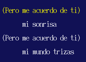 (Pero me acuerdo de ti)

mi sonrisa
(Pero me acuerdo de ti)

mi mundo trizas