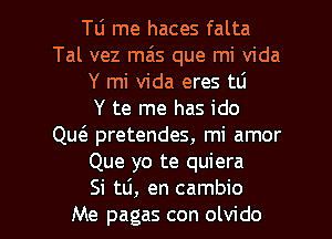 Tli me haces falta
Tal vez mais que mi Vida
Y mi Vida eres tli
Y te me has ido
QueS. pretendes, mi amor
Que yo te quiera

Si 120, en cambio
Me pagas con olvido l