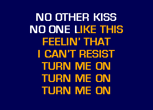 NO OTHER KISS
NO ONE LIKE THIS
FEELIN' THAT
I CAN'T RESIST
TURN ME ON
TURN ME ON

TURN ME ON I