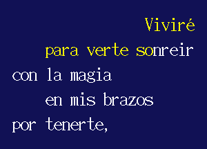 Vivir
para verte sonreir

con la magia
en mis brazos
por tenerte,