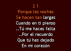 2 1
Porque las noches
Se hacen tan largas
Cuando en ti pienso

..Tli rne haces falta
..Por el recuerdo
Que to has dejado
En mi corazdn