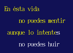 En sta Vida

no puedes mentir

aunque lo intentes

no puedes huir