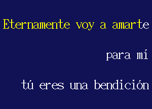 Eternamente voy a amarte

para mi

t0 eres una bendiciOn