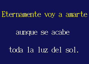 Eternamente voy a amarte

aunque se acabe

toda la luz del sol.