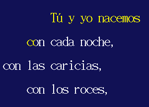 TU y yo nacemos

con cada noche,
con las caricias,

con los roces,