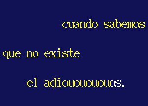 cuando sabemos

que no existe

el adiououououos.