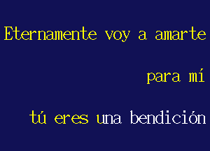 Eternamente voy a amarte

para mi

t0 eres una bendiciOn