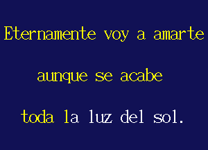 Eternamente voy a amarte

aunque se acabe

toda la luz del sol.