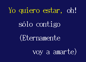 Yo quiero estar, oh!
sblo contigo

(Eternamente

voy a amarte)