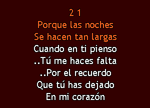 2 1
Porque las noches
Se hacen tan largas
Cuando en ti pienso

..Tli rne haces falta
..Por el recuerdo
Que to has dejado
En mi corazdn